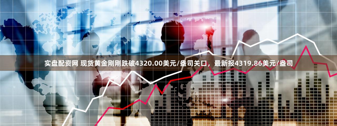 实盘配资网 现货黄金刚刚跌破4320.00美元/盎司关口，最新报4319.86美元/盎司