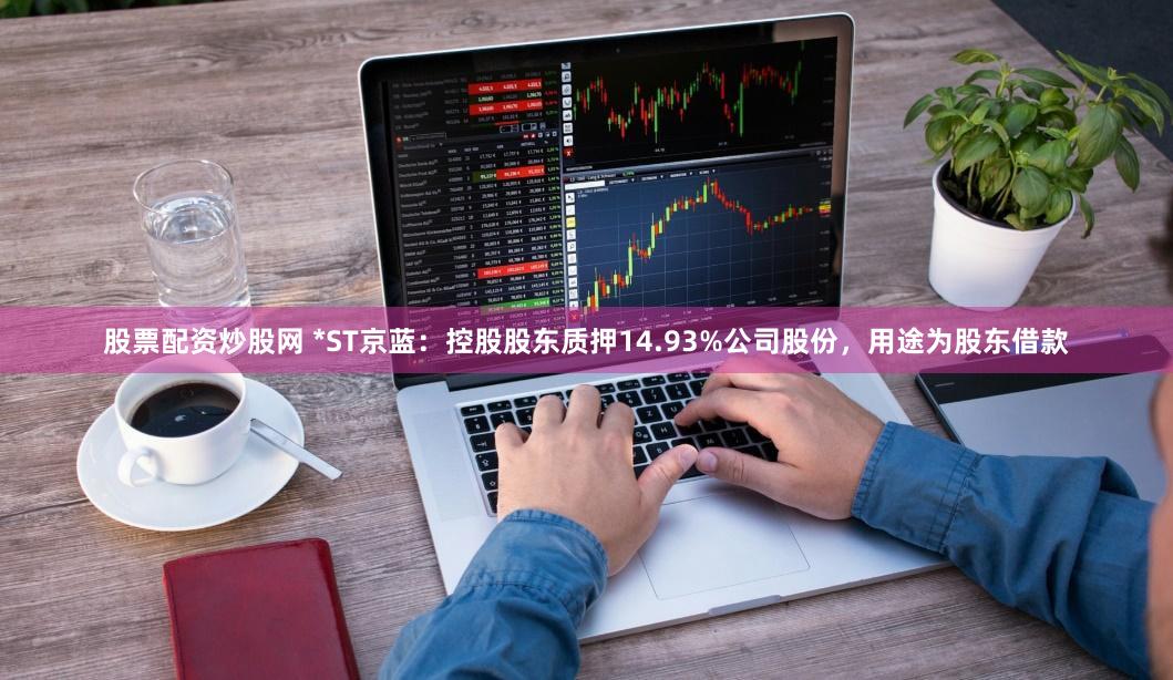 股票配资炒股网 *ST京蓝：控股股东质押14.93%公司股份，用途为股东借款