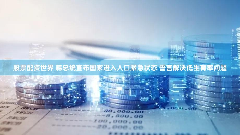 股票配资世界 韩总统宣布国家进入人口紧急状态 誓言解决低生育率问题
