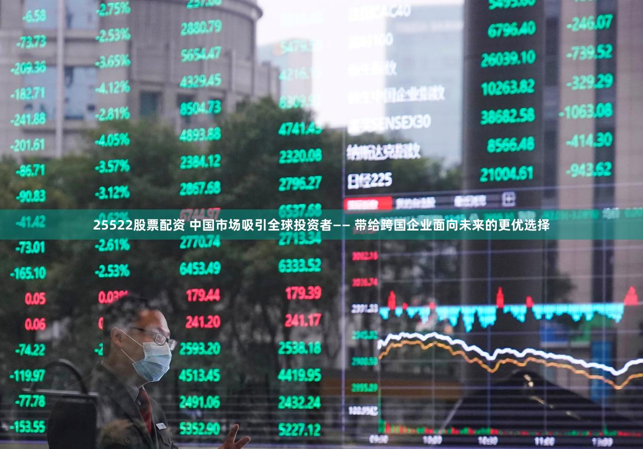 25522股票配资 中国市场吸引全球投资者—— 带给跨国企业面向未来的更优选择