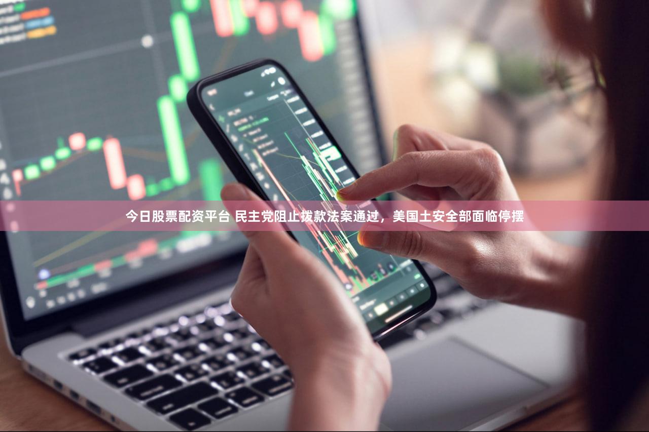 今日股票配资平台 民主党阻止拨款法案通过，美国土安全部面临停摆