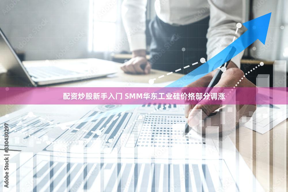 配资炒股新手入门 SMM华东工业硅价格部分调涨