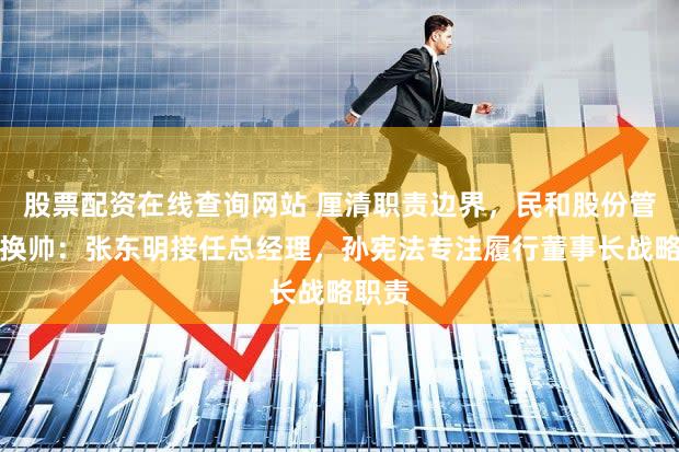 股票配资在线查询网站 厘清职责边界，民和股份管理层换帅：张东明接任总经理，孙宪法专注履行董事长战略职责