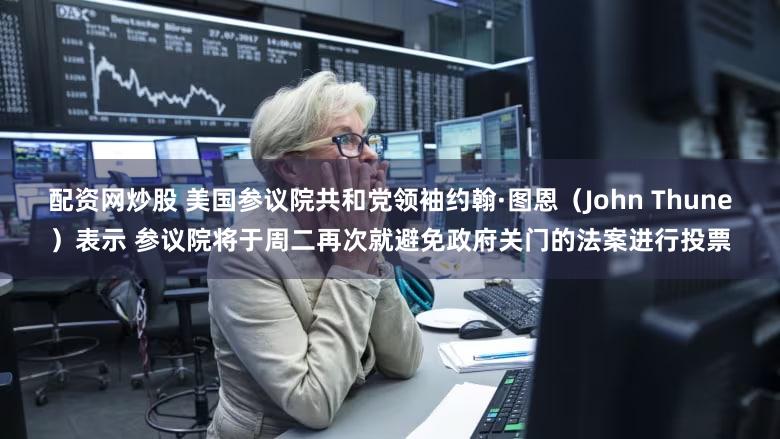 配资网炒股 美国参议院共和党领袖约翰·图恩（John Thune）表示 参议院将于周二再次就避免政府关门的法案进行投票
