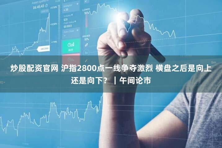 炒股配资官网 沪指2800点一线争夺激烈 横盘之后是向上还是向下？｜午间论市