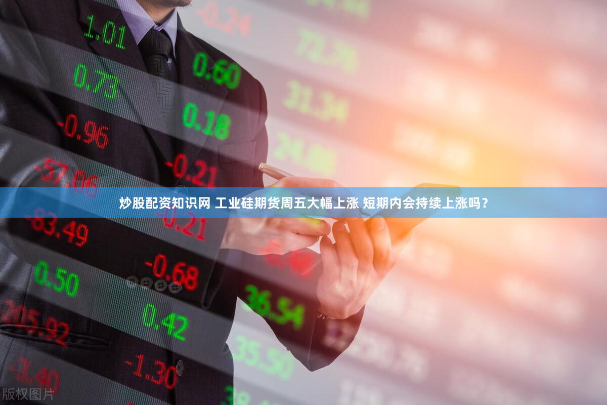 炒股配资知识网 工业硅期货周五大幅上涨 短期内会持续上涨吗？