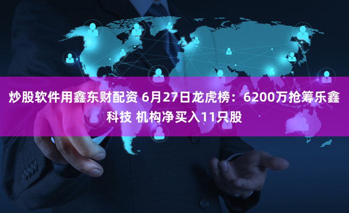 炒股软件用鑫东财配资 6月27日龙虎榜：6200万抢筹乐鑫科技 机构净买入11只股