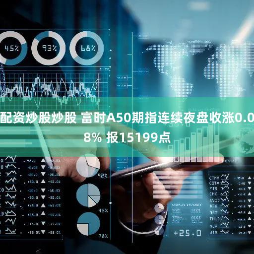 配资炒股炒股 富时A50期指连续夜盘收涨0.08% 报15199点