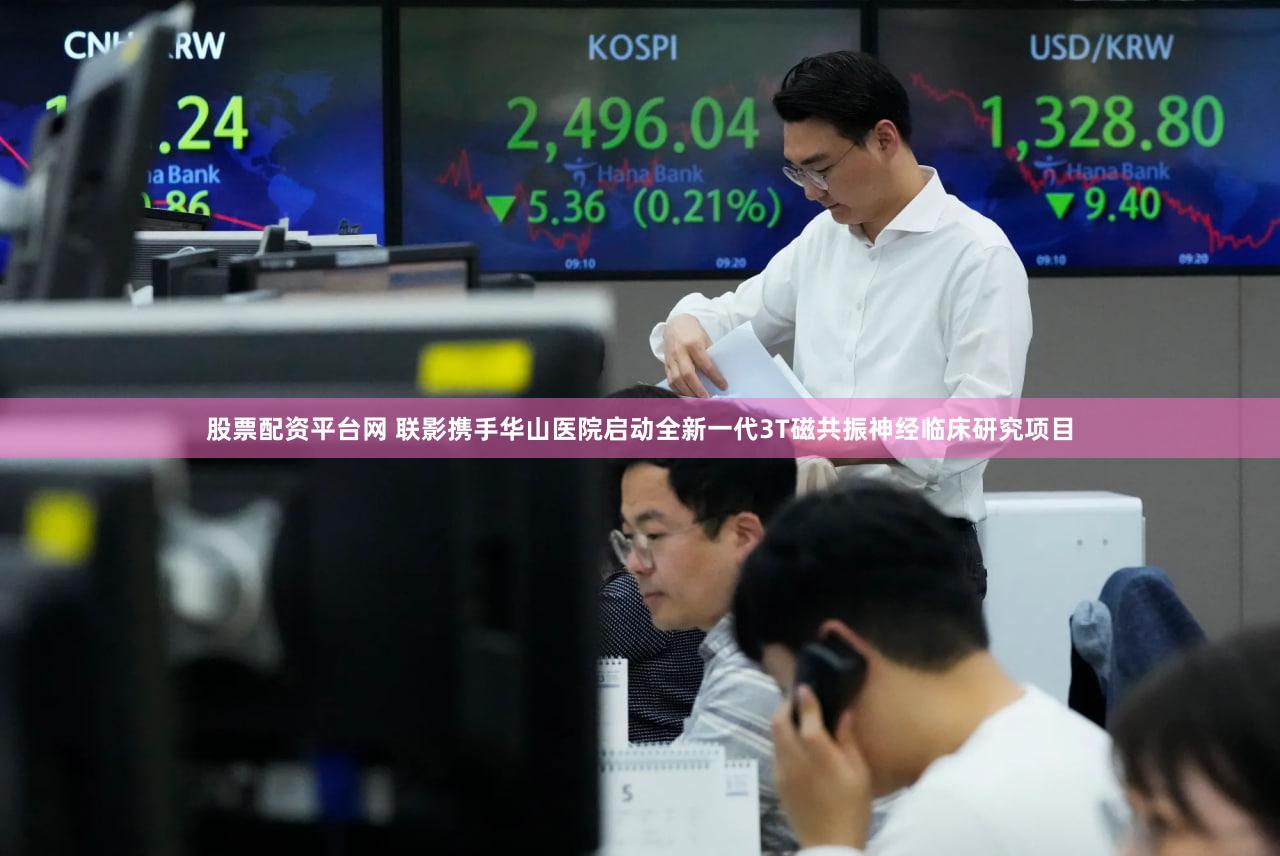 股票配资平台网 联影携手华山医院启动全新一代3T磁共振神经临床研究项目