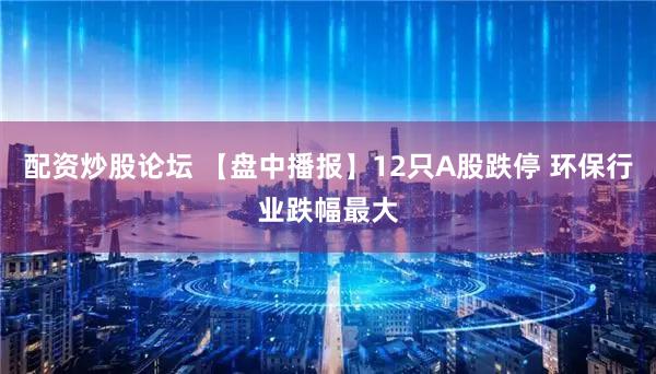 配资炒股论坛 【盘中播报】12只A股跌停 环保行业跌幅最大