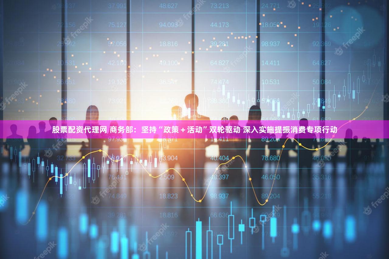 股票配资代理网 商务部：坚持“政策＋活动”双轮驱动 深入实施提振消费专项行动