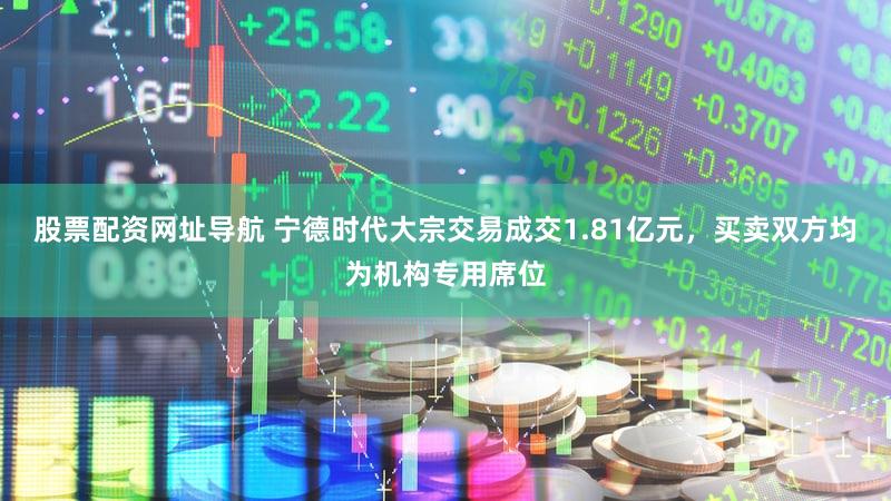 股票配资网址导航 宁德时代大宗交易成交1.81亿元，买卖双方均为机构专用席位