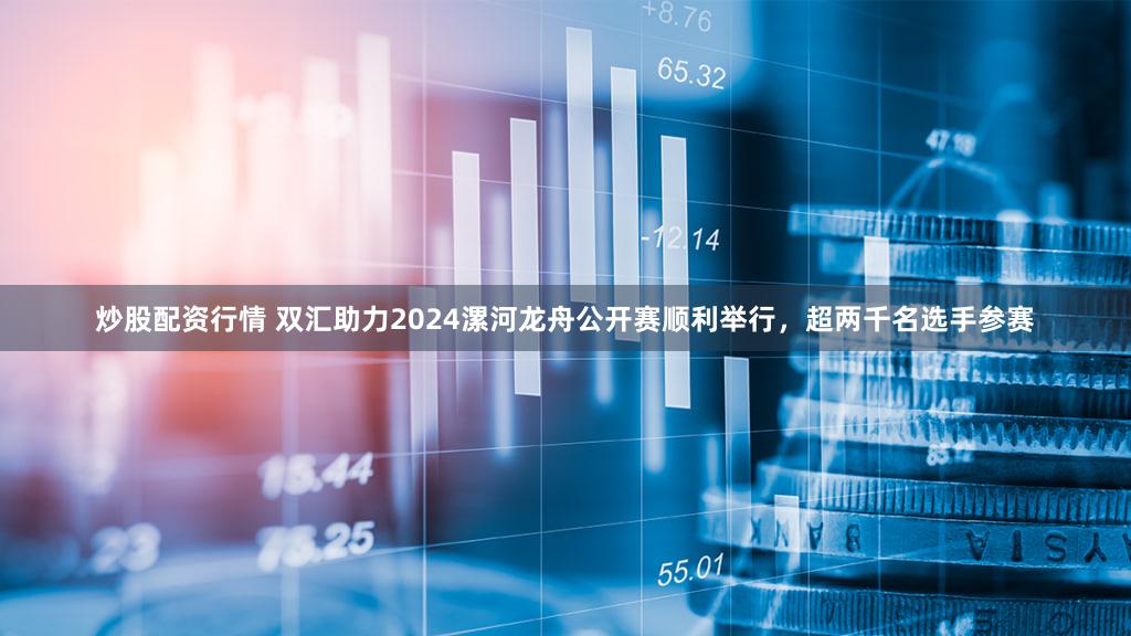 炒股配资行情 双汇助力2024漯河龙舟公开赛顺利举行，超两千名选手参赛