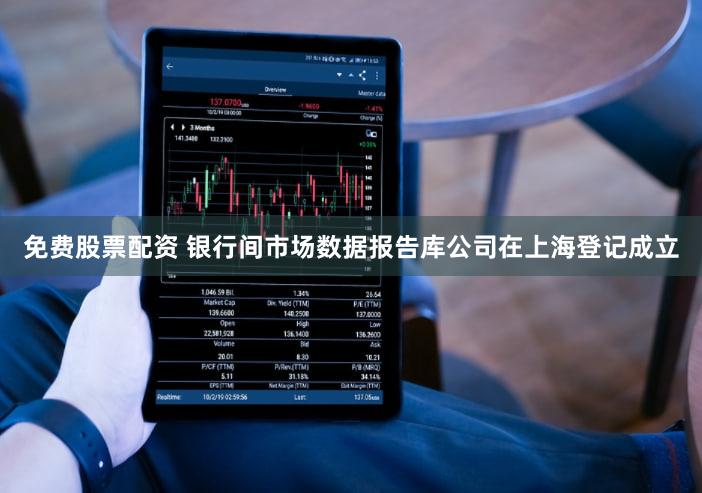 免费股票配资 银行间市场数据报告库公司在上海登记成立
