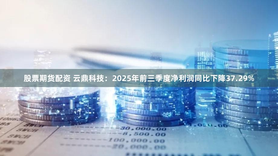 股票期货配资 云鼎科技：2025年前三季度净利润同比下降37.29%