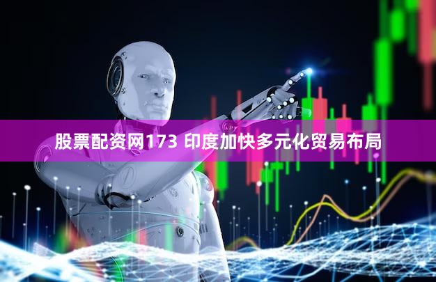 股票配资网173 印度加快多元化贸易布局