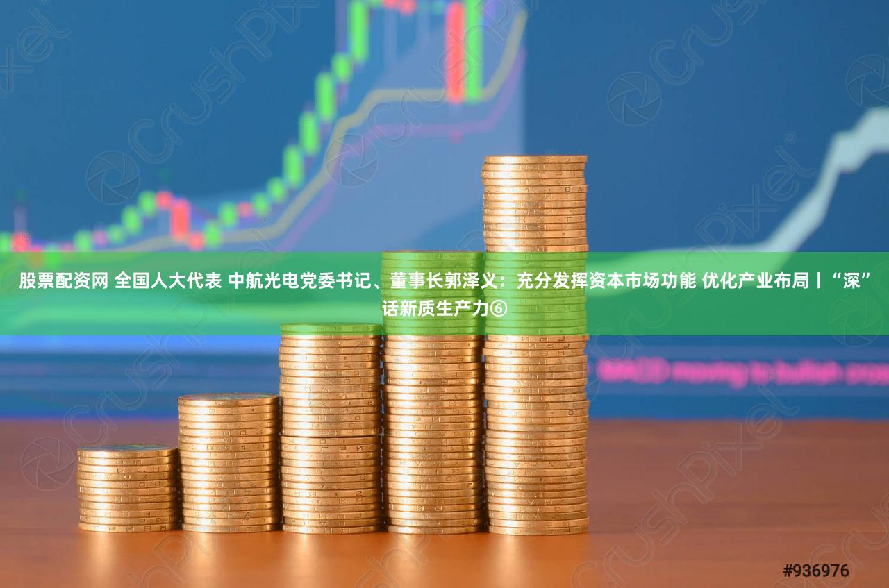 股票配资网 全国人大代表 中航光电党委书记、董事长郭泽义：充分发挥资本市场功能 优化产业布局丨“深”话新质生产力⑥