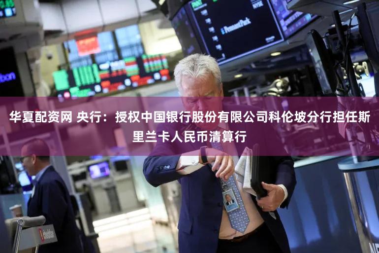 华夏配资网 央行：授权中国银行股份有限公司科伦坡分行担任斯里兰卡人民币清算行