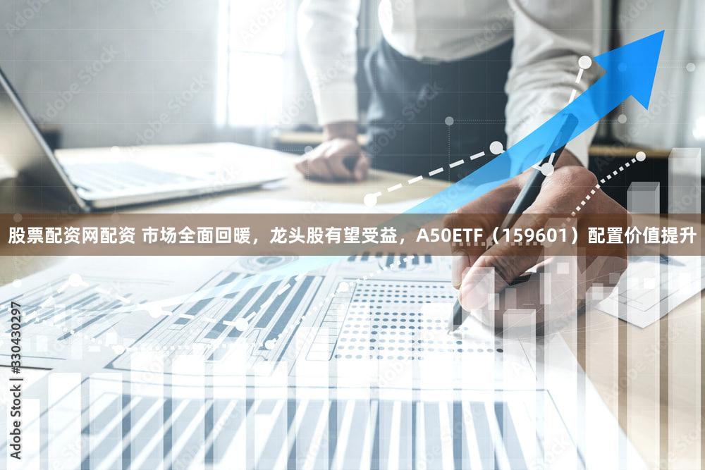 股票配资网配资 市场全面回暖，龙头股有望受益，A50ETF（159601）配置价值提升