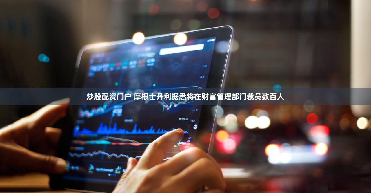 炒股配资门户 摩根士丹利据悉将在财富管理部门裁员数百人