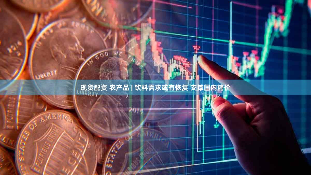 现货配资 农产品 | 饮料需求或有恢复 支撑国内糖价