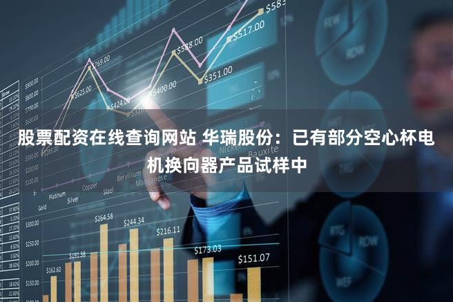 股票配资在线查询网站 华瑞股份：已有部分空心杯电机换向器产品试样中