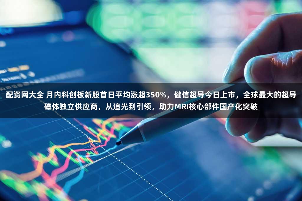 配资网大全 月内科创板新股首日平均涨超350%，健信超导今日上市，全球最大的超导磁体独立供应商，从追光到引领，助力MRI核心部件国产化突破