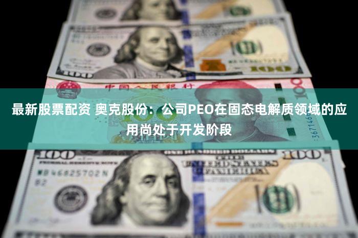 最新股票配资 奥克股份：公司PEO在固态电解质领域的应用尚处于开发阶段