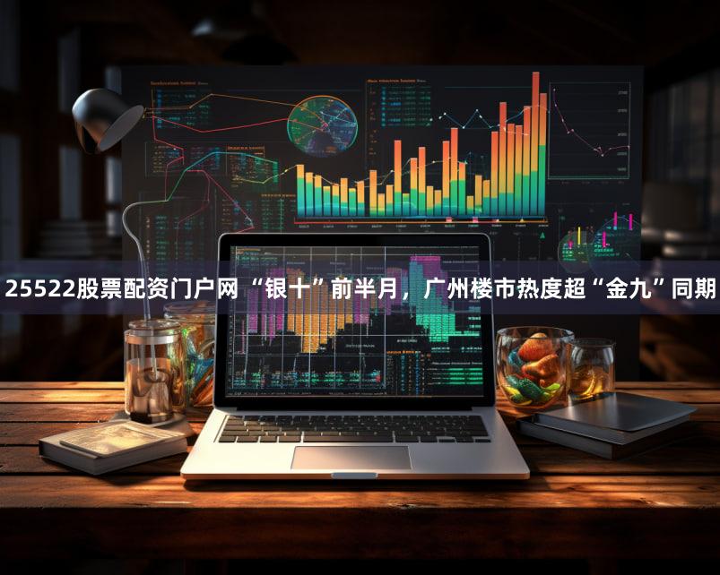 25522股票配资门户网 “银十”前半月,广州楼市热度超“金九”同期