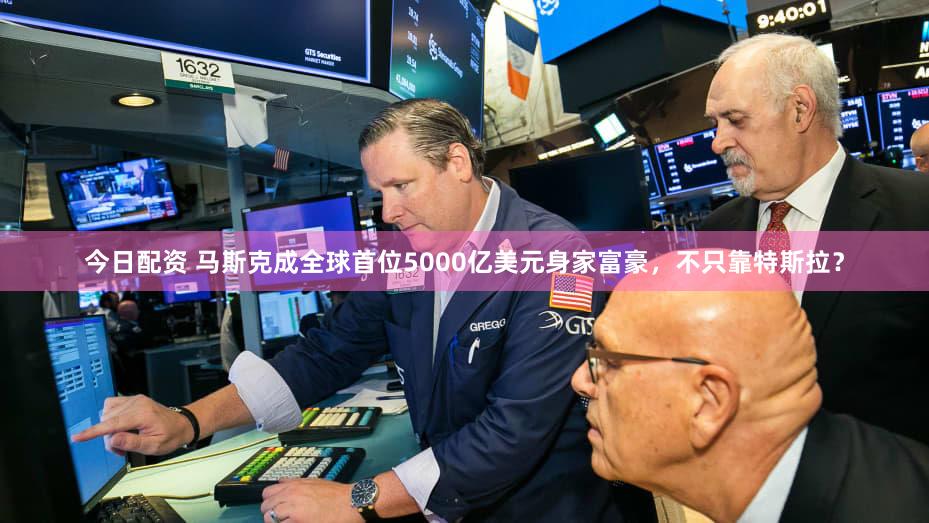 今日配资 马斯克成全球首位5000亿美元身家富豪，不只靠特斯拉？