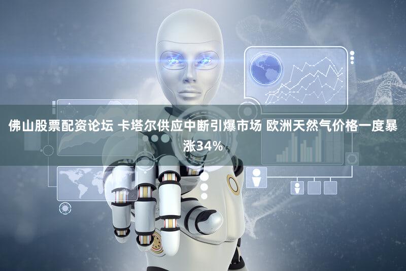 佛山股票配资论坛 卡塔尔供应中断引爆市场 欧洲天然气价格一度暴涨34%