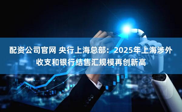 配资公司官网 央行上海总部：2025年上海涉外收支和银行结售汇规模再创新高