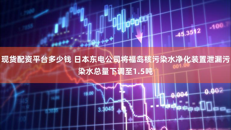 现货配资平台多少钱 日本东电公司将福岛核污染水净化装置泄漏污染水总量下调至1.5吨