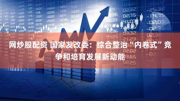 网炒股配资 国家发改委：综合整治“内卷式”竞争和培育发展新动能