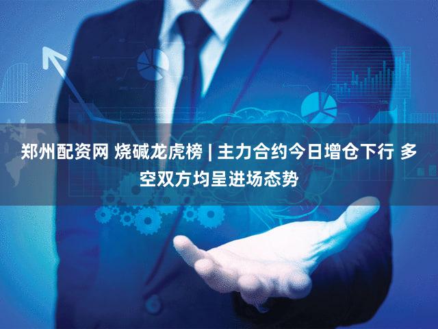 郑州配资网 烧碱龙虎榜 | 主力合约今日增仓下行 多空双方均呈进场态势