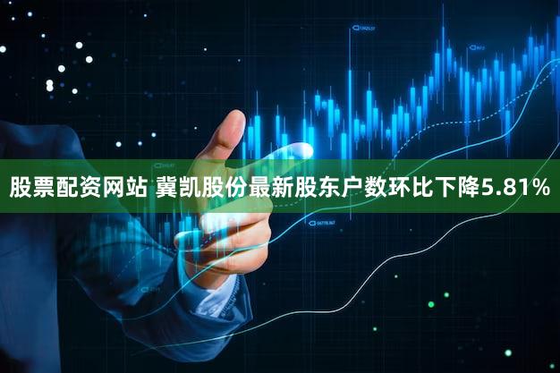股票配资网站 冀凯股份最新股东户数环比下降5.81%
