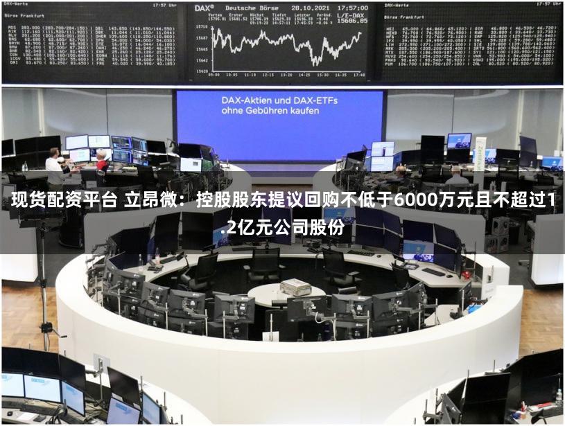 现货配资平台 立昂微：控股股东提议回购不低于6000万元且不超过1.2亿元公司股份