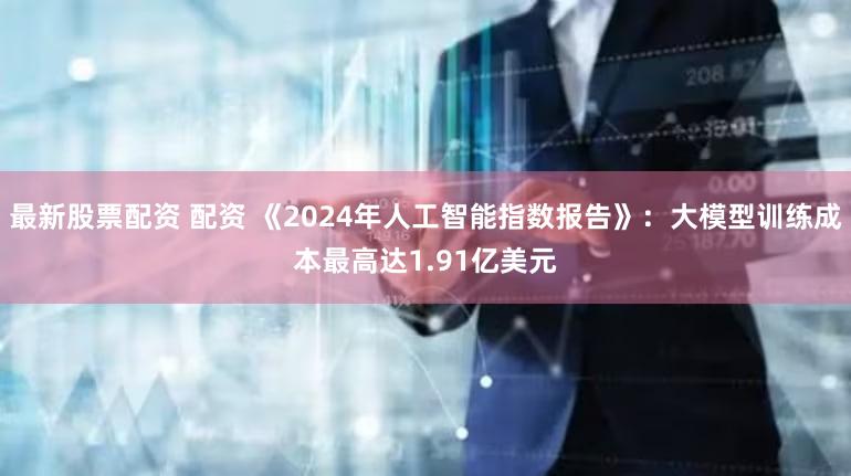 最新股票配资 配资 《2024年人工智能指数报告》：大模型训练成本最高达1.91亿美元
