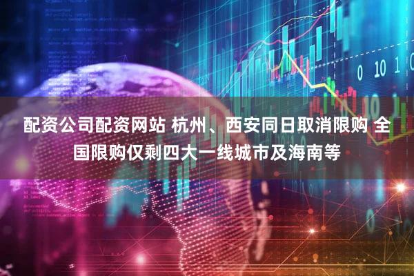 配资公司配资网站 杭州、西安同日取消限购 全国限购仅剩四大一线城市及海南等