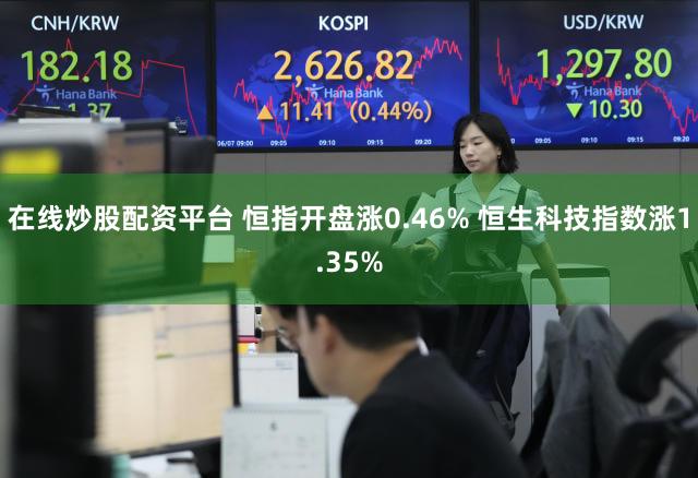 在线炒股配资平台 恒指开盘涨0.46% 恒生科技指数涨1.35%
