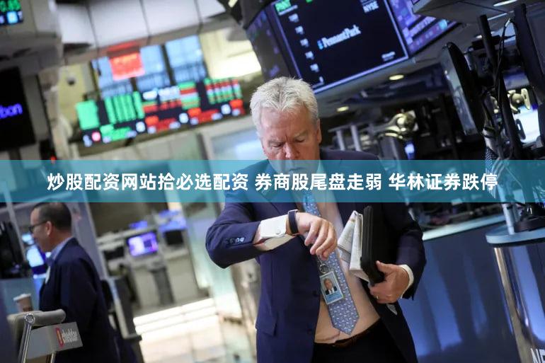 炒股配资网站拾必选配资 券商股尾盘走弱 华林证券跌停