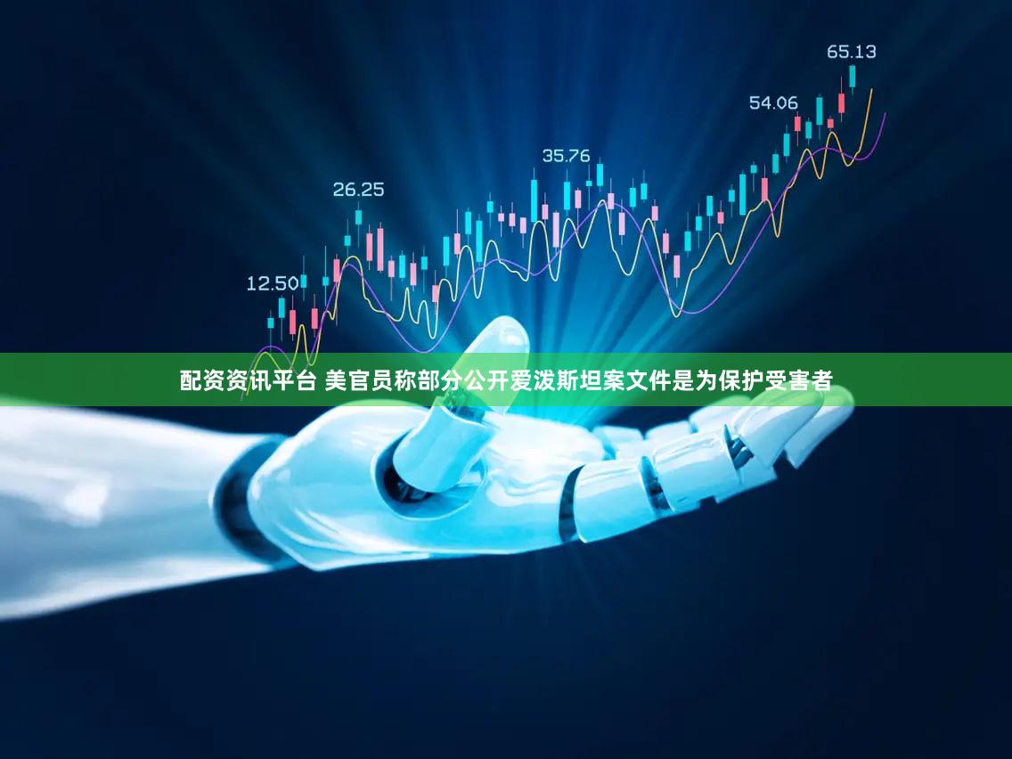配资资讯平台 美官员称部分公开爱泼斯坦案文件是为保护受害者