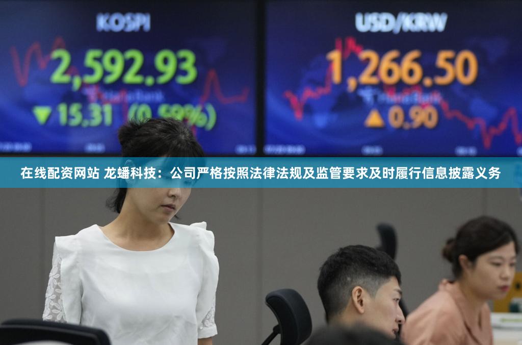 在线配资网站 龙蟠科技：公司严格按照法律法规及监管要求及时履行信息披露义务