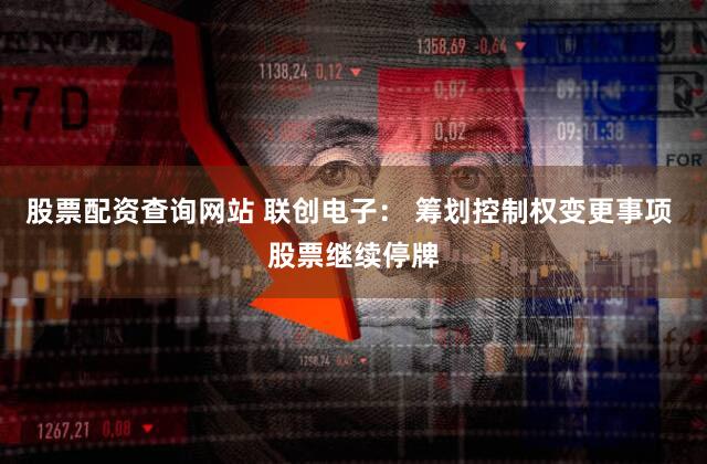 股票配资查询网站 联创电子： 筹划控制权变更事项 股票继续停牌