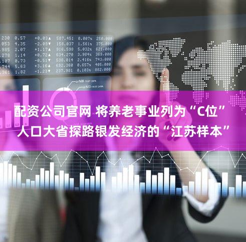 配资公司官网 将养老事业列为“C位” 人口大省探路银发经济的“江苏样本”
