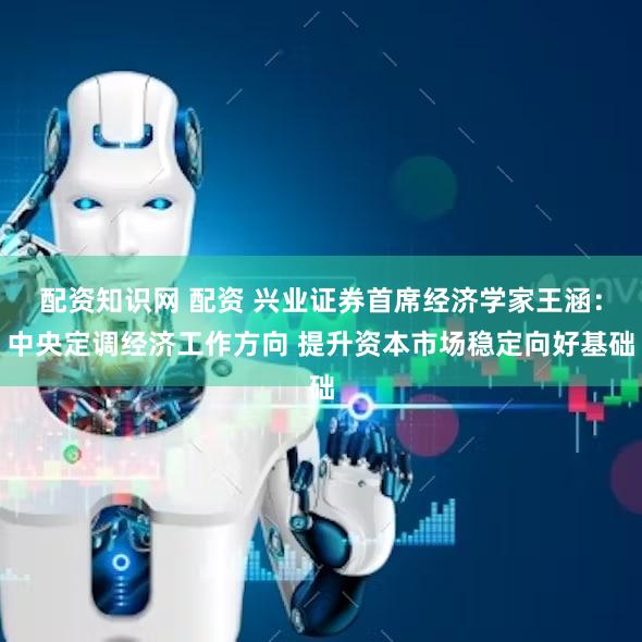 配资知识网 配资 兴业证券首席经济学家王涵：中央定调经济工作方向 提升资本市场稳定向好基础