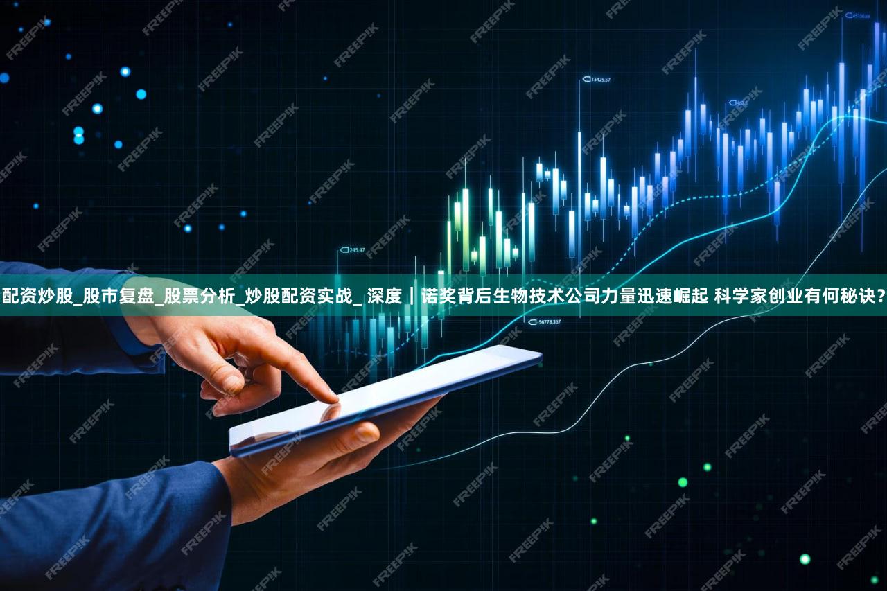 配资炒股_股市复盘_股票分析_炒股配资实战_ 深度｜诺奖背后生物技术公司力量迅速崛起 科学家创业有何秘诀？