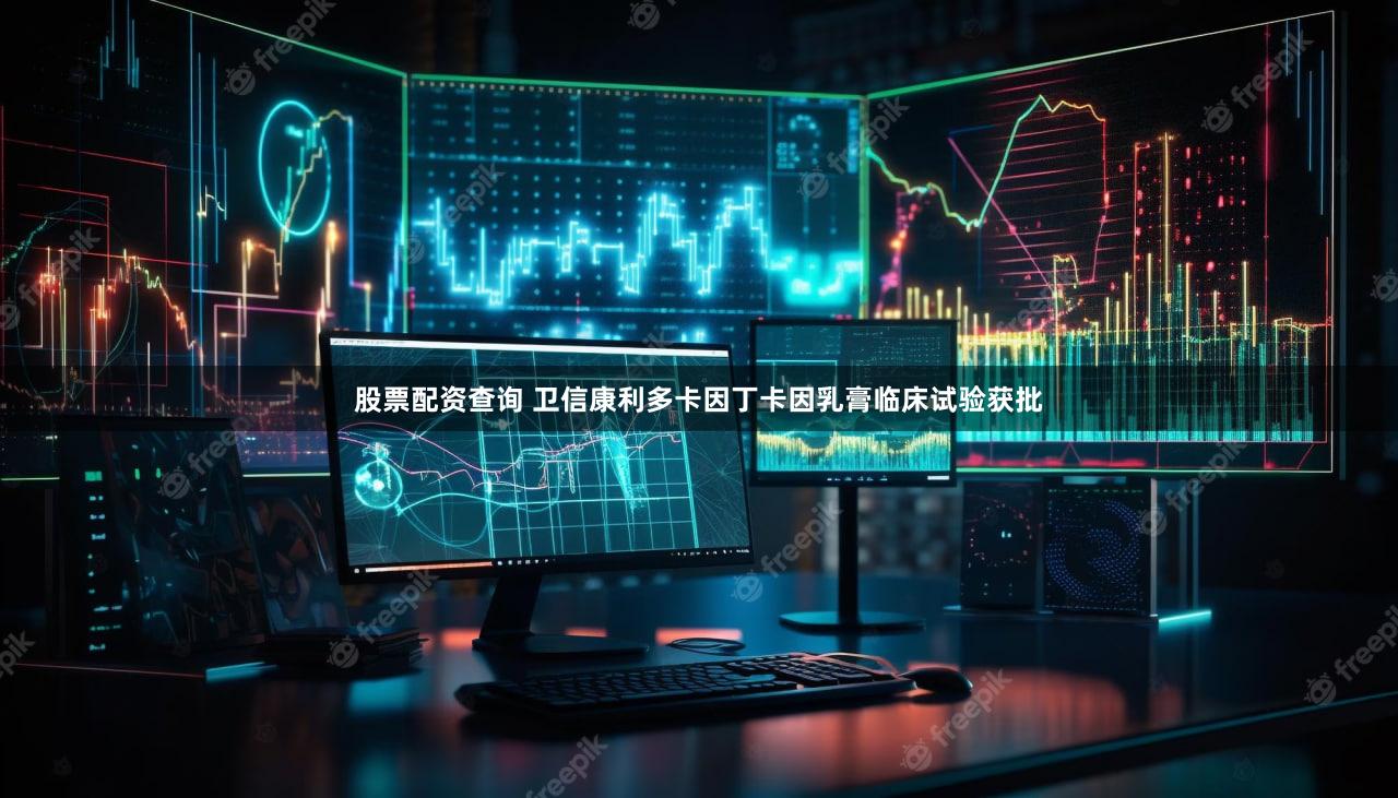 股票配资查询 卫信康利多卡因丁卡因乳膏临床试验获批