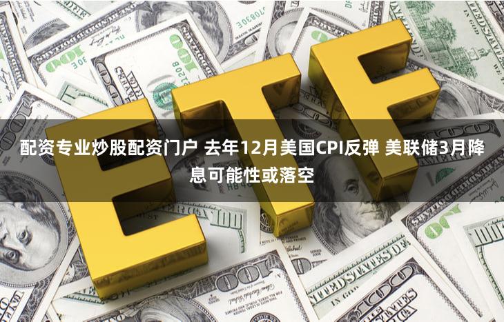 配资专业炒股配资门户 去年12月美国CPI反弹 美联储3月降息可能性或落空
