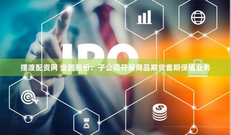 摆渡配资网 金圆股份：子公司开展商品期货套期保值业务